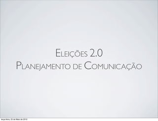ELEIÇÕES 2.0
                 PLANEJAMENTO DE COMUNICAÇÃO



terça-feira, 25 de Maio de 2010
 