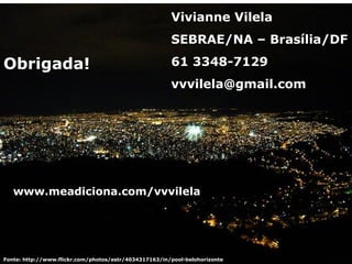 Fonte: http://www.flickr.com/photos/estr/4034317163/in/pool-belohorizonte Obrigada! Vivianne Vilela SEBRAE/NA – Brasília/DF 61 3348-7129 [email_address] www.meadiciona.com/vvvilela 