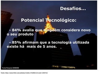 Fonte: http://www.flickr.com/photos/rivello/17325013/in/set-1104713/ Potencial Tecnológico: - 84% avalia que ninguém considera novo o seu produto - 85% afirmam que a tecnologia utilizada existe há  mais de 5 anos. Desafios... Fonte:Pesquisa GEM2008 