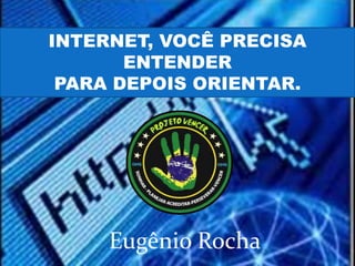 INTERNET, VOCÊ PRECISA
       ENTENDER
 PARA DEPOIS ORIENTAR.




     Eugênio Rocha
 