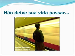 Não deixe sua vida passar... 