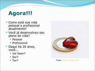 Agora!!! Como está sua vida pessoal e profissional atualmente? Você já desenvolveu seu plano de vida? Pessoal Profissional Daqui há 20 anos, você... Vai fazer? Ser? Ter? Fonte:  http://www.flickr.com 
