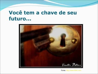 Você tem a chave de seu futuro... Fonte:  http://www.flickr.com 