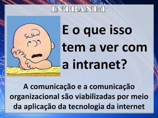 E o que isso
tem a ver com
a intranet?
A comunicação e a comunicação
organizacional são viabilizadas por meio
da aplicação da tecnologia da internet
 