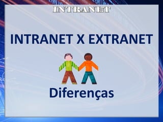 INTRANET X EXTRANET
Diferenças
 