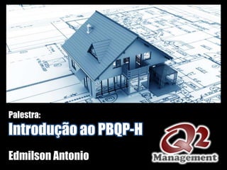 Palestra:
Introdução ao PBQP-H
Edmilson Antonio
 