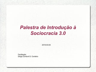 Palestra de Introdução à
Sociocracia 3.0
Facilitação
Diogo Cordovil S. Cordeiro
2016-03-04
 