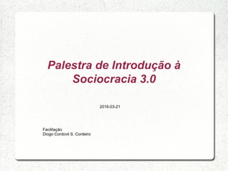 Palestra de Introdução à
Sociocracia 3.0
Facilitação
Diogo Cordovil S. Cordeiro
2016-03-21
 