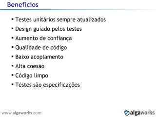 Benefícios Testes unitários sempre atualizados Design guiado pelos testes Aumento de confiança Qualidade de código Baixo acoplamento Alta coesão Código limpo Testes são especificações 