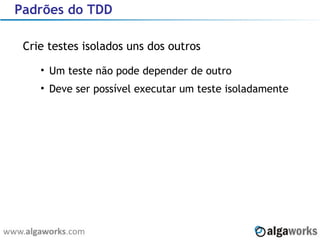 Padrões do TDD Crie testes isolados uns dos outros Um teste não pode depender de outro Deve ser possível executar um teste isoladamente 