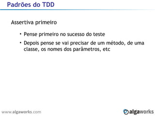 Padrões do TDD Assertiva primeiro Pense primeiro no sucesso do teste Depois pense se vai precisar de um método, de uma classe, os nomes dos parâmetros, etc 
