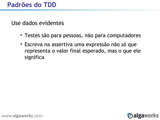 Padrões do TDD Use dados evidentes Testes são para pessoas, não para computadores Escreva na assertiva uma expressão não só que representa o valor final esperado, mas o que ele significa 