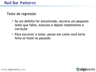 Red Bar Patterns Teste de regressão Se um defeito for encontrado, escreva um pequeno teste que falha, execute e depois implemente a correção Para escrever o teste, pense em como você teria feito se fosse no passado 