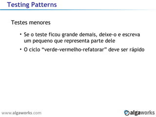 Testing Patterns Testes menores Se o teste ficou grande demais, deixe-o e escreva um pequeno que representa parte dele O ciclo “verde-vermelho-refatorar” deve ser rápido 