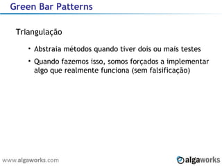 Green Bar Patterns Triangulação Abstraia métodos quando tiver dois ou mais testes Quando fazemos isso, somos forçados a implementar algo que realmente funciona (sem falsificação) 