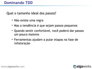 Dominando TDD Qual o tamanho ideal dos passos? Não existe uma regra Mas a tendência é que sejam passos pequenos Quando sentir confortável, você poderá dar passos um pouco maiores Ferramentas ajudam a pular etapas na fase de refatoração 