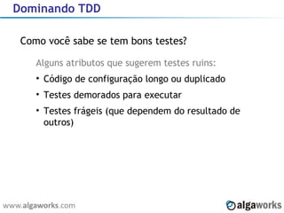 Dominando TDD Como você sabe se tem bons testes? Alguns atributos que sugerem testes ruins: Código de configuração longo ou duplicado Testes demorados para executar Testes frágeis (que dependem do resultado de outros) 