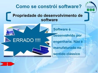 15
Como se constrói software?
Propriedade do desenvolvimento de
software
Software é
desenvolvido por
engenharia. Não é
manufaturado no
sentido clássico
ERRADO !!!!
1
 
