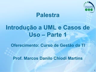 2
Palestra
Prof. Marcos Danilo Chiodi Martins
Oferecimento: Curso de Gestão da TI
Introdução a UML e Casos de
Uso – Parte 1
 