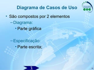 33
Diagrama de Casos de Uso
• São compostos por 2 elementos
–Diagrama:
• Parte gráfica
–Especificação:
• Parte escrita;
 