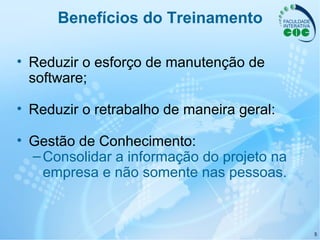 5
Benefícios do Treinamento
• Reduzir o esforço de manutenção de
software;
• Reduzir o retrabalho de maneira geral:
• Gestão de Conhecimento:
–Consolidar a informação do projeto na
empresa e não somente nas pessoas.
 