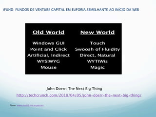 iFUND: FUNDOS DE VENTURE CAPITAL EM EUFORIA SEMELHANTE AO INÍCIO DA WEB




                                                1.Marc




                                   John Doerr: The Next Big Thing
        http://techcrunch.com/2010/04/05/john-doerr-the-next-big-thing/

   Fonte: www.mobi9.me/especiais
 