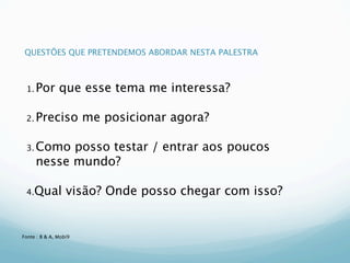 QUESTÕES QUE PRETENDEMOS ABORDAR NESTA PALESTRA



 1. Por        que esse tema me interessa?

 2. Preciso            me posicionar agora?

 3. Como   posso testar / entrar aos poucos
     nesse mundo?

 4.Qual           visão? Onde posso chegar com isso?


Fonte : B & A, Mobi9
 