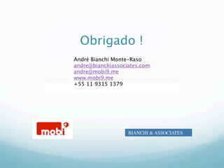 Obrigado !
André Bianchi Monte-Raso
andre@bianchiassociates.com
andre@mobi9.me
www.mobi9.me
+55 11 9315 1379
            Marc




                   BIANCHI & ASSOCIATES
 