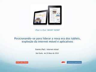 iPad is Out: WHAT NOW?



Posicionando-se para liderar a nova era dos tablets,
      explosão da internet móvel e aplicativos

                Evento iPad / internet móvel

                São Paulo, de 20 Maio de 2010




                                                BIANCHI & ASSOCIATES
 