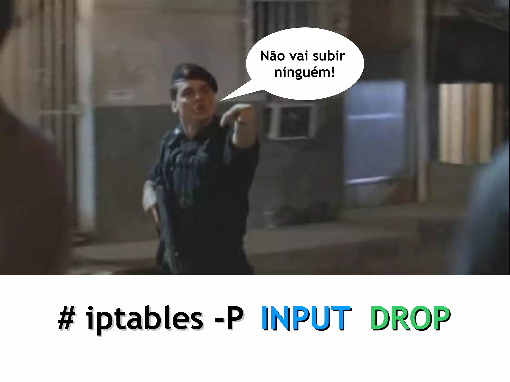 Não vai subir
              ninguém!




# iptables -P INPUT DROP
 