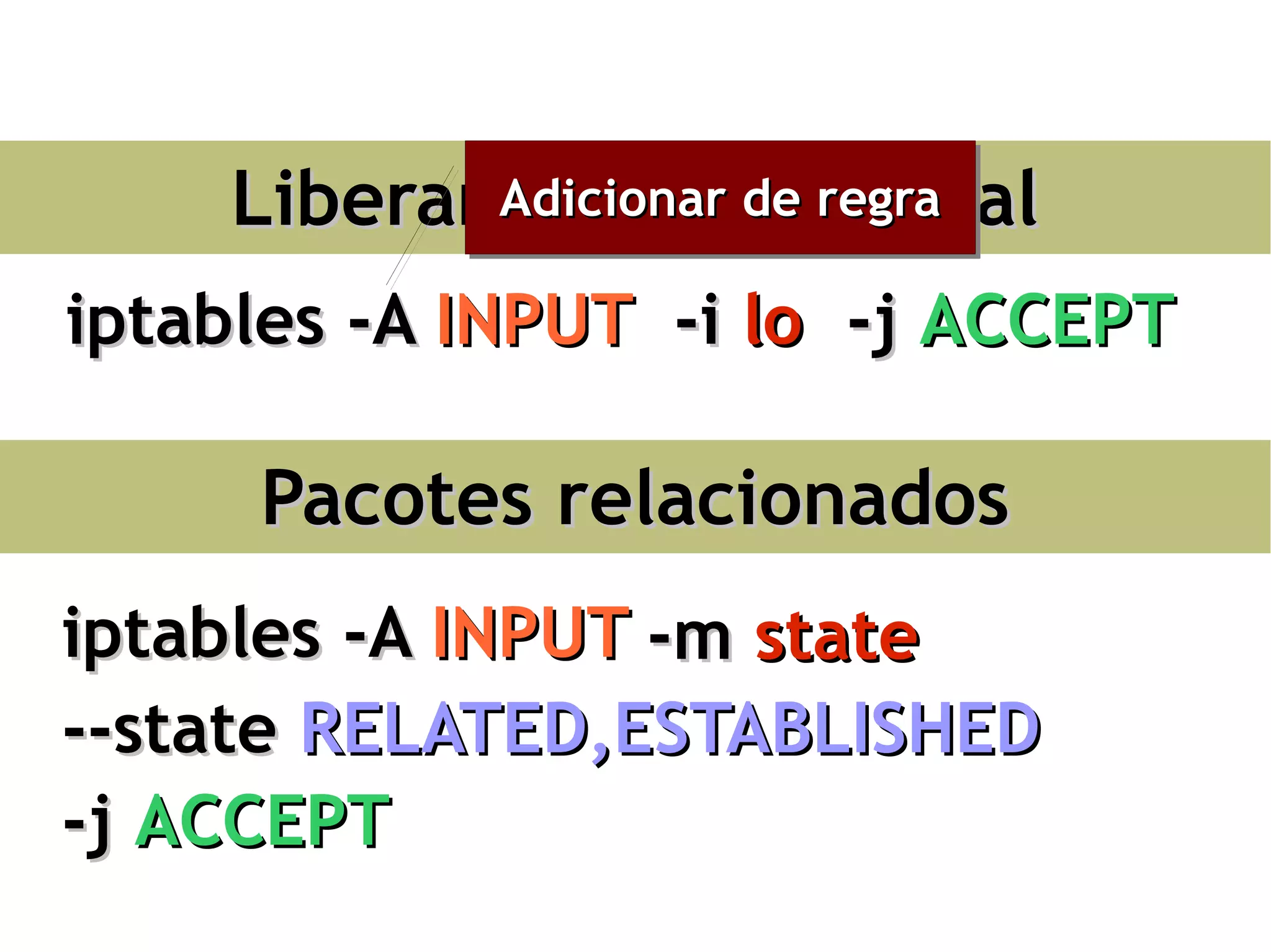Liberando acesso local
           Adicionar de regra
           Adicionar de regra

iptables -A INPUT -i lo -j ACCEPT

     Pacotes relacionados
iptables -A INPUT -m state
--state RELATED,ESTABLISHED
-j ACCEPT
 