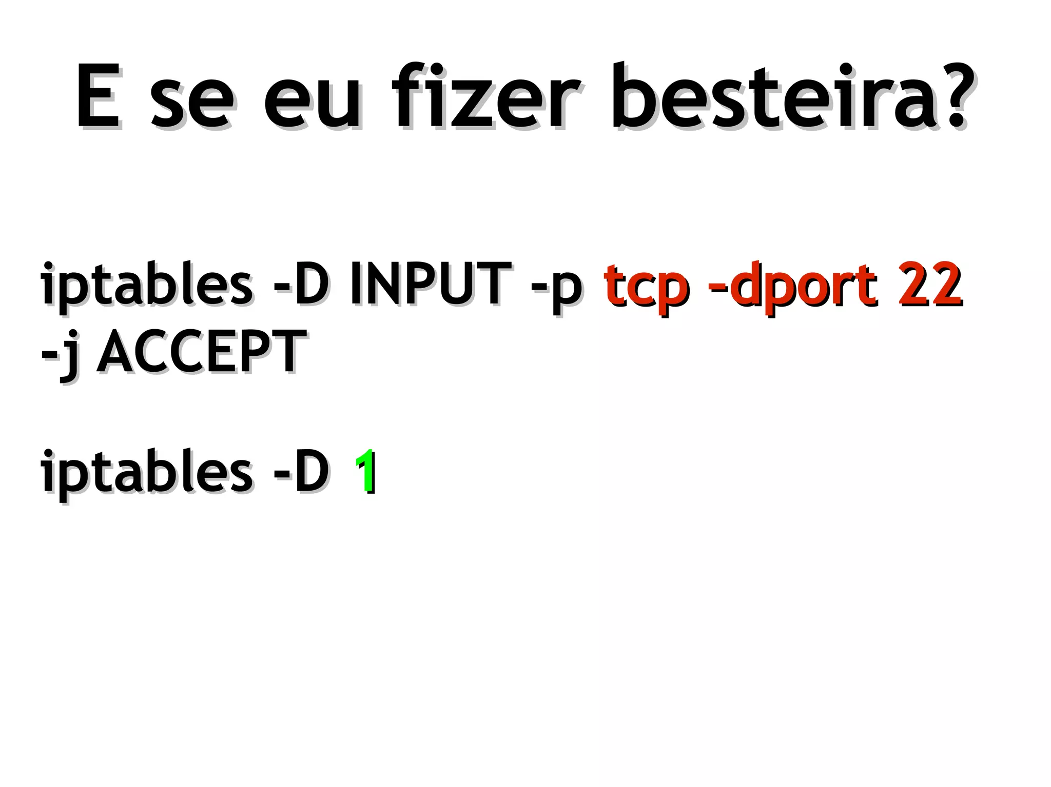 E se eu fizer besteira?

iptables -I INPUT -p tcp –dport 22 -j
         -D INPUT -p tcp –dport 22
-j ACCEPT
ACCEPT

iptables -D 1
 