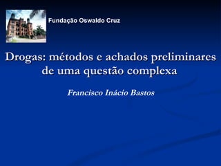 Drogas: métodos e achados preliminares de uma questão complexa   Francisco Inácio Bastos            Fundação Oswaldo Cruz 