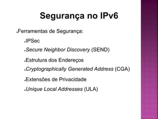 Segurança no IPv6
●Ferramentas de Segurança:
●IPSec
●Secure Neighbor Discovery (SEND)
●Estrutura dos Endereços
●Cryptographically Generated Address (CGA)
●Extensões de Privacidade
●Unique Local Addresses (ULA)
 