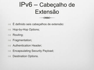 IPv6 – Cabeçalho de
Extensão
 É definido seis cabeçalhos de extensão:
 Hop-by-Hop Options;
 Routing;
 Fragmentation;
 Authentication Header;
 Encapsulating Security Payload;
 Destination Options.
 