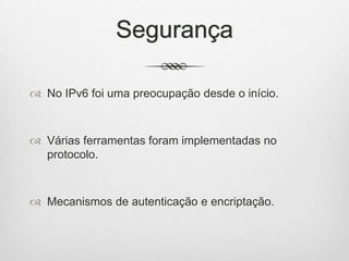 Segurança
 No IPv6 foi uma preocupação desde o início.
 Várias ferramentas foram implementadas no
protocolo.
 Mecanismos de autenticação e encriptação.
 