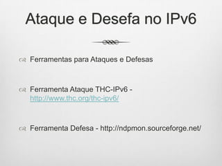 Ataque e Desefa no IPv6
 Ferramentas para Ataques e Defesas
 Ferramenta Ataque THC-IPv6 -
http://www.thc.org/thc-ipv6/
 Ferramenta Defesa - http://ndpmon.sourceforge.net/
 
