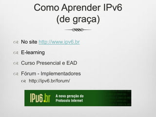 Como Aprender IPv6
(de graça)
 No site http://www.ipv6.br
 E-learning
 Curso Presencial e EAD
 Fórum - Implementadores
 http://ipv6.br/forum/
 
