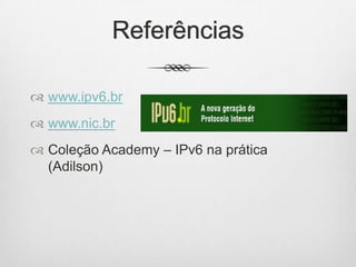 Referências
 www.ipv6.br
 www.nic.br
 Coleção Academy – IPv6 na prática
(Adilson)
 