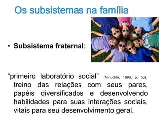 Os subsistemasnafamíliaSubsistema fraternal:“primeiro laboratório social” (Minuchin, 1990, p. 63), treino das relações com seus pares, papéis diversificados e desenvolvendo habilidades para suas interações sociais, vitais para seu desenvolvimento geral. 