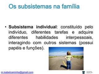 Os subsistemasnafamíliaSubsistema individual: constituído pelo indivíduo, diferentes tarefas e adquire diferentes habilidades interpessoais, interagindo com outros sistemas (possui papéis e funções).m.isabelcaminha@gmail.com3223-7704