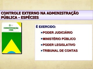 CONTROLE EXTERNO NA ADMINISTRAÇÃO
PÚBLICA - ESPÉCIES

              É EXERCIDO:
                 PODER JUDICIÁRIO

                 MINISTÉRIO PÚBLICO
                 PODER LEGISLATIVO
                 TRIBUNAL DE CONTAS
 