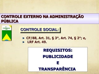 CONTROLE EXTERNO NA ADMINISTRAÇÃO
PÚBLICA

       CONTROLE SOCIAL:

          CF/88, Art. 31, § 3°, Art. 74, § 2°; e,
          LRF Art. 49.

                     REQUISITOS:
                    PUBLICIDADE
                             E
                 TRANSPARÊNCIA
 