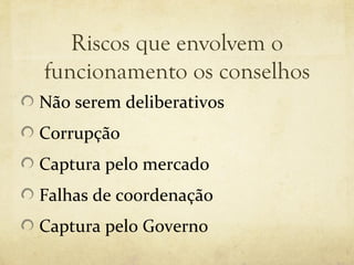 Riscos que envolvem o
funcionamento os conselhos
Não serem deliberativos
Corrupção
Captura pelo mercado
Falhas de coordenação
Captura pelo Governo
 