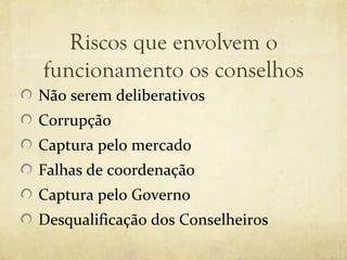 Riscos que envolvem o
funcionamento os conselhos
Não serem deliberativos
Corrupção
Captura pelo mercado
Falhas de coordenação
Captura pelo Governo
Desqualificação dos Conselheiros
 
