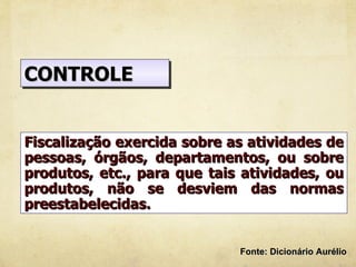 CONTROLE


Fiscalização exercida sobre as atividades de
pessoas, órgãos, departamentos, ou sobre
produtos, etc., para que tais atividades, ou
produtos, não se desviem das normas
preestabelecidas.


                             Fonte: Dicionário Aurélio
 