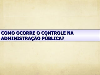 COMO OCORRE O CONTROLE NA
ADMINISTRAÇÃO PÚBLICA?
 
