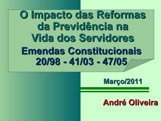 O Impacto das Reformas
   da Previdência na
  Vida dos Servidores
Emendas Constitucionais
  20/98 - 41/03 - 47/05
               Março/2011

               André Oliveira
 