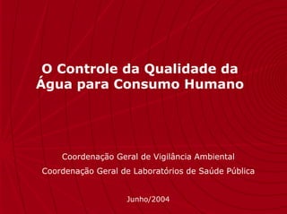O Controle da Qualidade da
Água para Consumo Humano




    Coordenação Geral de Vigilância Ambiental
Coordenação Geral de Laboratórios de Saúde Pública


                   Junho/2004
 