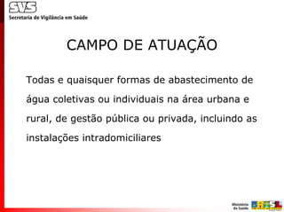 CAMPO DE ATUAÇÃO

Todas e quaisquer formas de abastecimento de

água coletivas ou individuais na área urbana e

rural, de gestão pública ou privada, incluindo as

instalações intradomiciliares
 